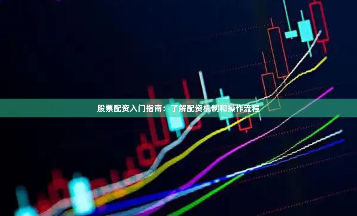 股票配资入门指南：了解配资机制和操作流程