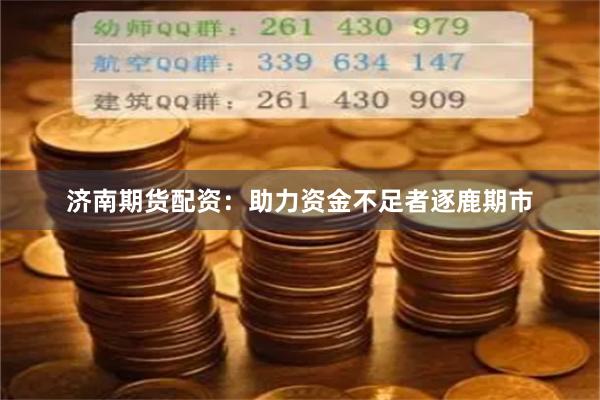 济南期货配资：助力资金不足者逐鹿期市