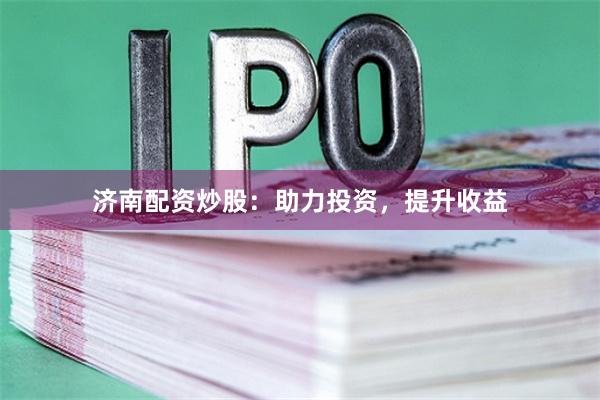济南配资炒股：助力投资，提升收益
