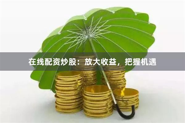 在线配资炒股：放大收益，把握机遇
