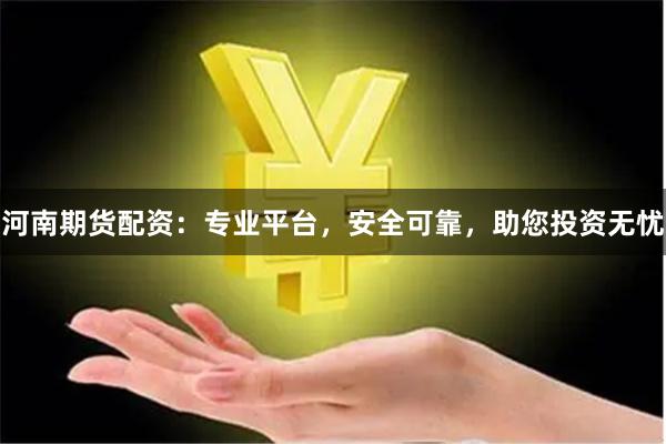 河南期货配资：专业平台，安全可靠，助您投资无忧