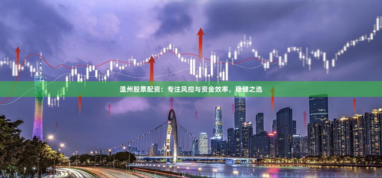 温州股票配资：专注风控与资金效率，稳健之选