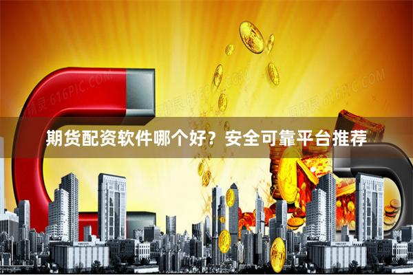 期货配资软件哪个好？安全可靠平台推荐