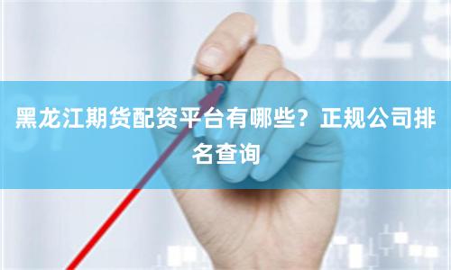 黑龙江期货配资平台有哪些?正规公司排名查询