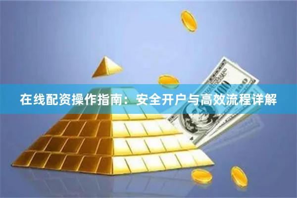 在线配资操作指南：安全开户与高效流程详解