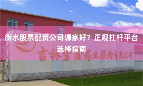 衡水股票配资公司哪家好？正规杠杆平台选择指南