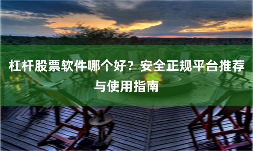 杠杆股票软件哪个好？安全正规平台推荐与使用指南