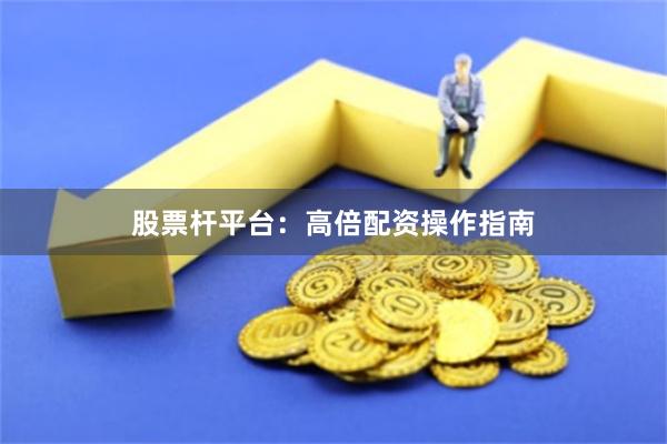 股票杆平台：高倍配资操作指南