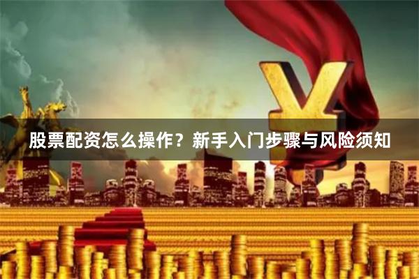 股票配资怎么操作？新手入门步骤与风险须知