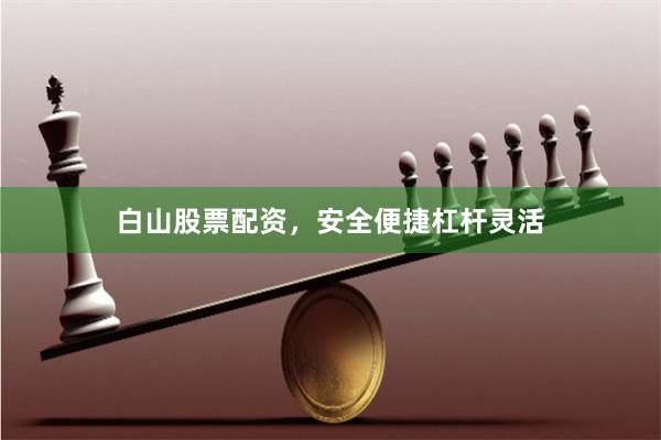 白山股票配资，安全便捷杠杆灵活