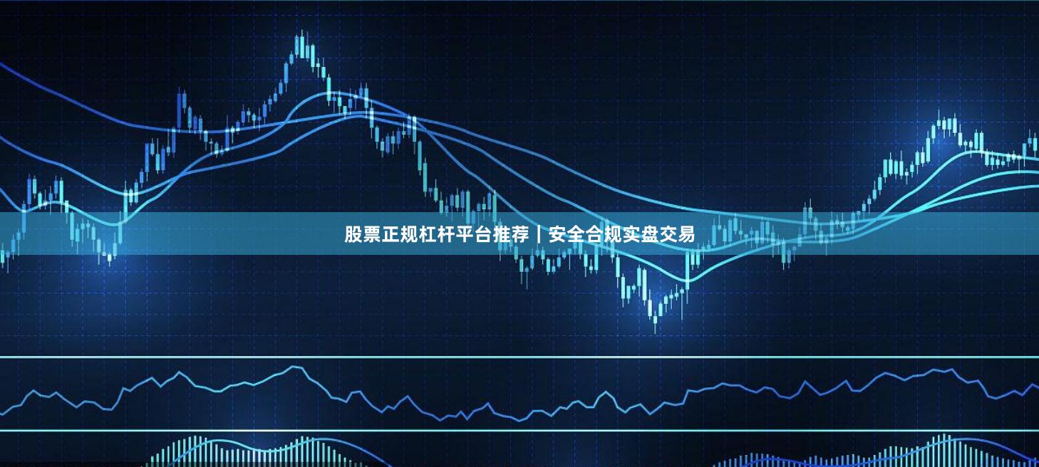 股票正规杠杆平台推荐｜安全合规实盘交易