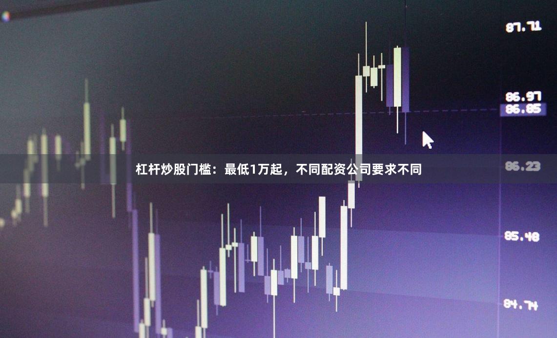 杠杆炒股门槛：最低1万起，不同配资公司要求不同