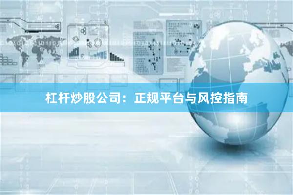 杠杆炒股公司:正规平台与风控指南