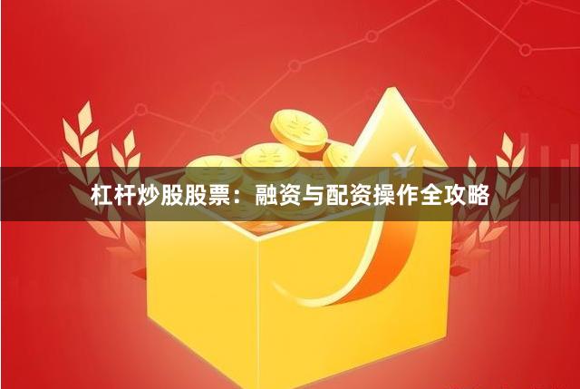 杠杆炒股股票：融资与配资操作全攻略