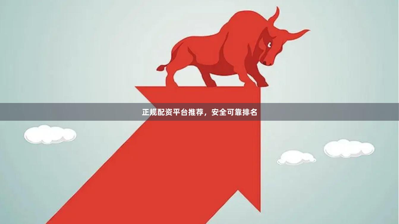 正规配资平台推荐，安全可靠排名
