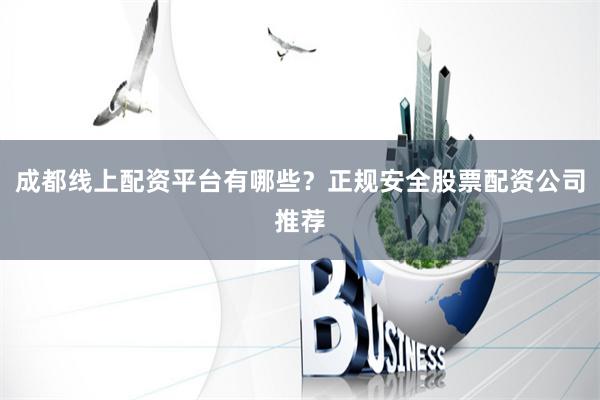 成都线上配资平台有哪些？正规安全股票配资公司推荐