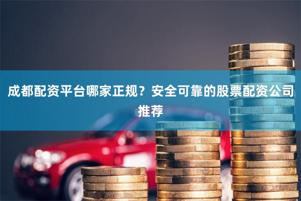 成都配资平台哪家正规？安全可靠的股票配资公司推荐