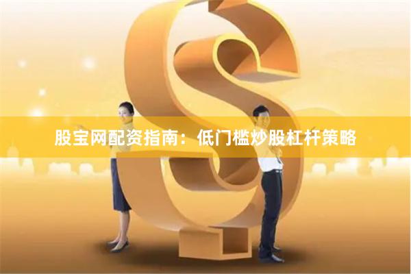 股宝网配资指南：低门槛炒股杠杆策略
