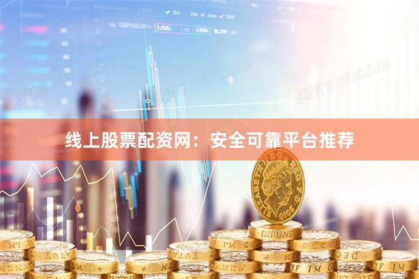 线上股票配资网：安全可靠平台推荐