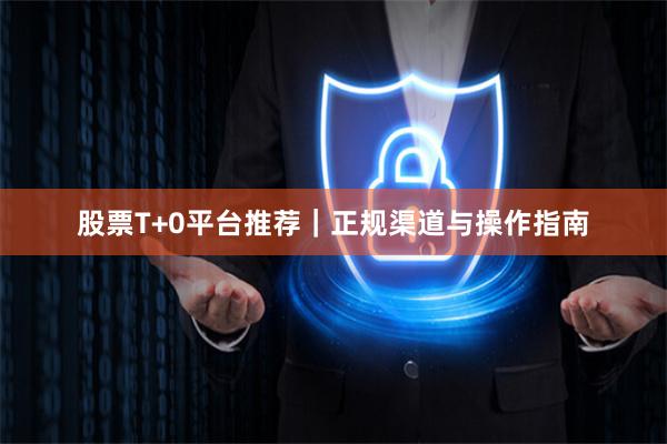股票T+0平台推荐｜正规渠道与操作指南