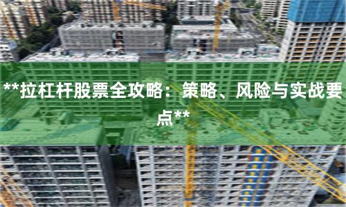 **拉杠杆股票全攻略：策略、风险与实战要点**