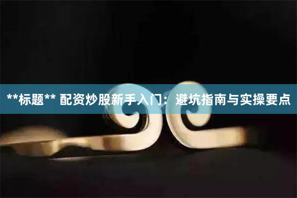 **标题** 配资炒股新手入门：避坑指南与实操要点