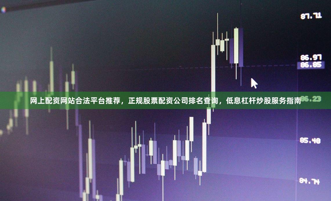 网上配资网站合法平台推荐，正规股票配资公司排名查询，低息杠杆炒股服务指南