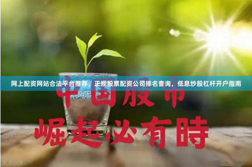 网上配资网站合法平台推荐，正规股票配资公司排名查询，低息炒股杠杆开户指南