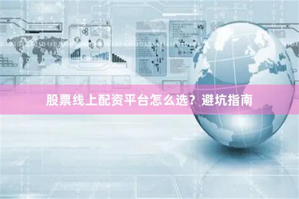 股票线上配资平台怎么选？避坑指南