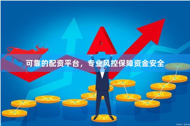 可靠的配资平台，专业风控保障资金安全