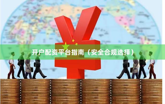 开户配资平台指南（安全合规选择）